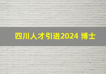 四川人才引进2024 博士